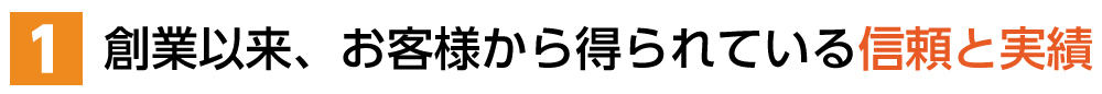 １．創業以来、お客様から得られている信頼と実績