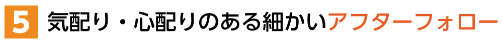 ５．気配り・心配りのある細かいアフターフォロー
