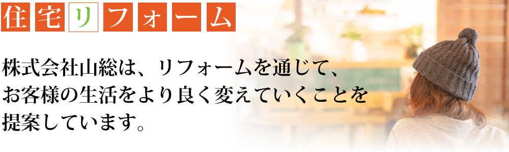 住宅リフォーム株式会社山総は、リフォームを通じて、お客様の生活をより良く変えていくことを提案しています。